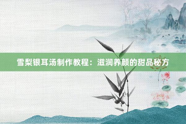 雪梨银耳汤制作教程：滋润养颜的甜品秘方