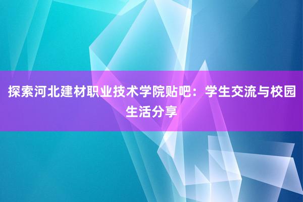 探索河北建材职业技术学院贴吧：学生交流与校园生活分享