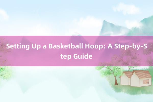 Setting Up a Basketball Hoop: A Step-by-Step Guide