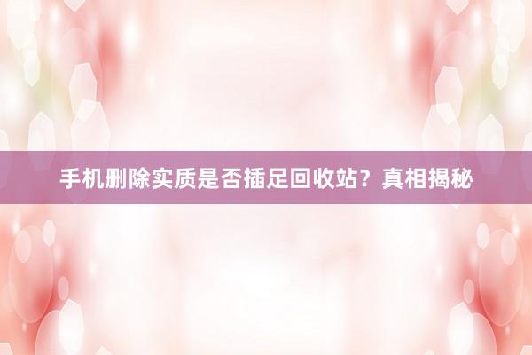 手机删除实质是否插足回收站？真相揭秘