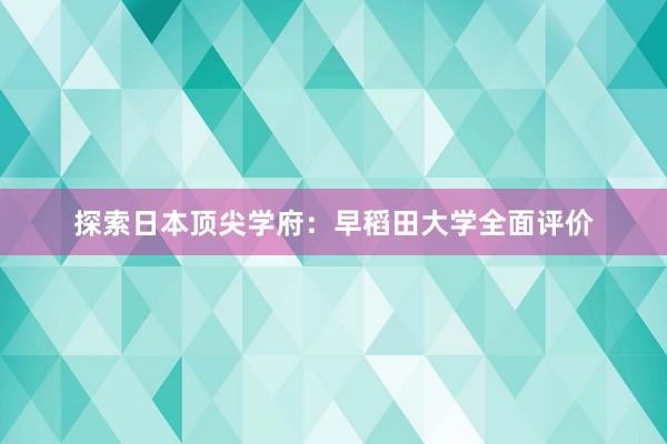 探索日本顶尖学府：早稻田大学全面评价