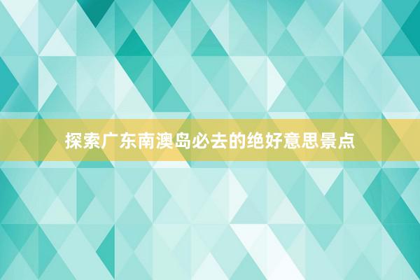 探索广东南澳岛必去的绝好意思景点